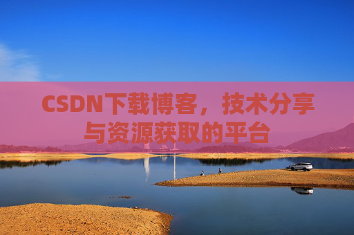 CSDN下载博客，技术分享与资源获取的平台